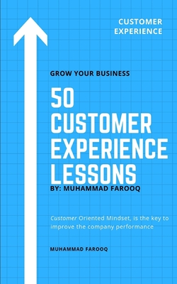 50 Customer Experience Lessons: Customer Oriented Mindset, is the key to improve the company performance - Farooq, Muhammad