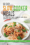 50 Easy Slow Cooker Meals: Use These Slow Cooker Recipes to Make Dinner, Appetizers, Soups, and More!