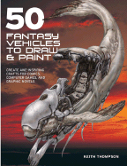 50 Fantasy Vehicles to Draw & Paint: Create Awe-Inspiring Crafts for Comics, Computer Games, and Graphic Novels