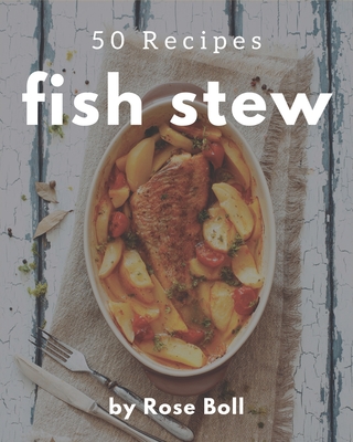 50 Fish Stew Recipes: A Fish Stew Cookbook for Effortless Meals - Boll, Rose