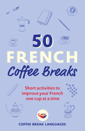 50 French Coffee Breaks: Short Activities to Improve Your French One Cup at a Time