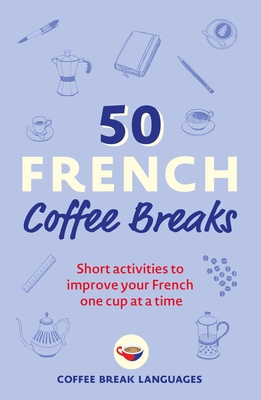 50 French Coffee Breaks: Short Activities to Improve Your French One Cup at a Time - Coffee Break Languages