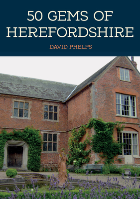 50 Gems of Herefordshire: The History & Heritage of the Most Iconic Places - Phelps, David
