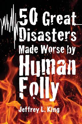 50 Great Disasters Made Worse by Human Folly - King, Jeffrey L