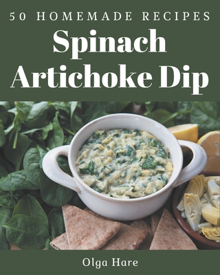 50 Homemade Spinach Artichoke Dip Recipes: Greatest Spinach Artichoke Dip Cookbook of All Time - Hare, Olga