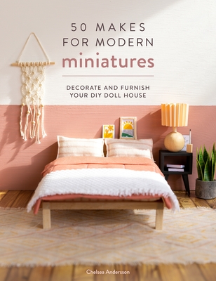 50 Makes for Modern Miniatures: Decorate and Furnish Your DIY Doll House - Andersson, Chelsea