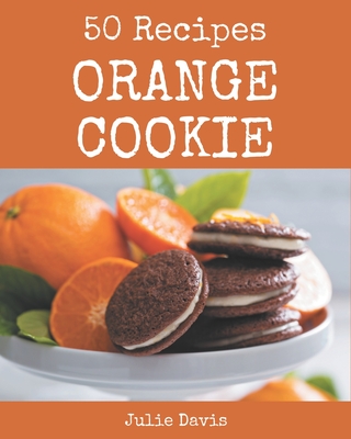 50 Orange Cookie Recipes: A Must-have Orange Cookie Cookbook for Everyone - Davis, Julie
