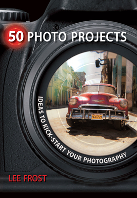 50 Photo Projects: Ideas to Kick-Start Your Photography - Frost, Lee