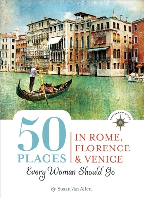 50 Places in Rome, Florence and Venice Every Woman Should Go: Includes Budget Tips, Online Resources, & Golden Days - Van Allen, Susan