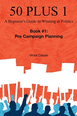 50 Plus 1: A Beginner's Guide to Winning at Politics: Book 1: Pre-Campaign Planning - Casale, Vince