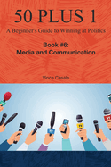 50 Plus 1: A Beginner's Guide to Winning at Politics: Book 6: Media and Communications