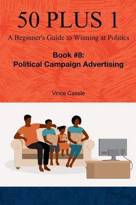 50 Plus 1: A Beginner's Guide to Winning at Politics: Book 8: Political Campaign Advertising - Casale, Vince