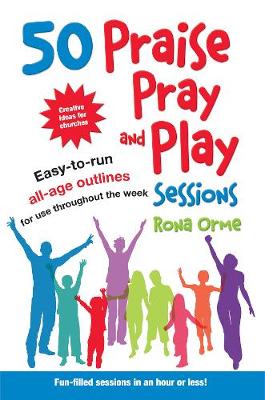 50 Praise, Pray and Play Sessions: Easy-to-run all-age outlines for use throughout the week - Orme, Rona
