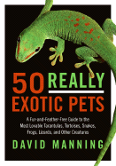 50 Really Exotic Pets: A Fur-And-Feather-Free Guide to the Most Lovable Tarantulas, Tortoises, Snakes, Frogs, Lizards, and Other Creatures - Manning, David