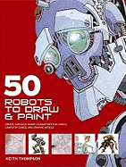 50 Robots to Draw and Paint: Create Fantastic Robot Characters for Comics, Computer Games and Graphic Novels
