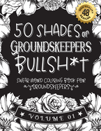 50 Shades of Groundskeepers Bullsh*t: Swear Word Coloring Book For Groundskeepers: Funny gag gift for Groundskeepers w/ humorous cusses & snarky sayings Groundskeepers want to say at work, motivating quotes & patterns for working adult relaxation