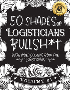 50 Shades of Logisticians Bullsh*t: Swear Word Coloring Book For Logisticians: Funny gag gift for Logisticians w/ humorous cusses & snarky sayings Logisticians want to say at work, motivating quotes & patterns for working adult relaxation