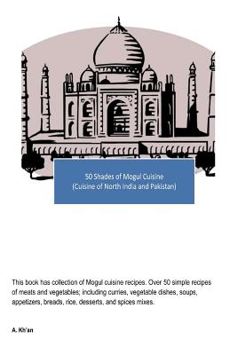 50 Shades of Mogul Cuisine: (Cuisine of North India and Pakistan) - Kh'an, A