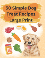 50 Simple Dog Treat Recipes Large Print: Great for anyone looking to keep it simple!