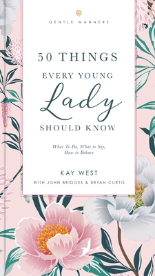 50 Things Every Young Lady Should Know Revised and Expanded: What to Do, What to Say, and How to Behave - West, Kay, and Bridges, John, and Curtis, Bryan