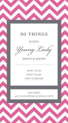 50 Things Every Young Lady Should Know: What to Do, What to Say, and How to Behave - West, Kay, and Bridges, John, and Curtis, Bryan