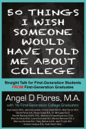 50 Things I Wish Someone Would Have Told Me About College: Straight Talk for First Generation College Students FROM First Generation College Graduates