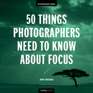 50 Things Photographers Need to Know about Focus: An Enthusiast's Guide