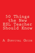 50 Things the New ESL Teacher Should Know: A Survival Guide