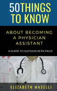 50 Things to Know About Becoming a Physician Assistant: A Guide to Success in PA Field