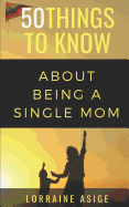 50 Things to Know about Being a Single Mom: A Detailed Summary of What to Expect as You Embark on the Journey of Being a Single Mom