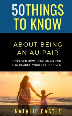 50 Things to Know About Being an Au Pair: Discover How Being an Au Pair Can Change Your Life Forever - Know, 50 Things to, and Castle, Natalie