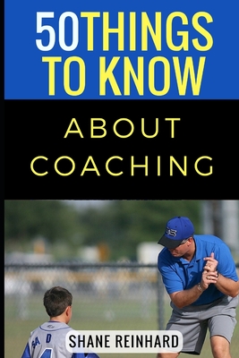 50 Things to Know About Coaching: Coaching Today's Athletes - To Know, 50 Things, and Reinhard, Shane A