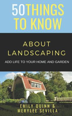 50 Things to Know about Landscaping: Add Life to Your Home and Garden - Sevilla, Merylee, and Know, 50 Things to, and Quinn, Emily