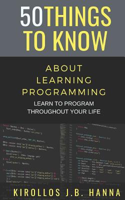 50 Things to Know about Learning Programming: Learn to Program Throughout Your Life - Know, 50 Things to, and Hanna, Kirollos J B