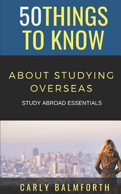 50 Things to Know About Studying Overseas: Study Abroad Essentials - Know, 50 Things to, and Balmforth, Carly