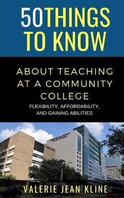 50 Things to Know About Teaching at a Community College: Flexibility, Affordability, and Gaining Abilities - Know, 50 Things to, and Kline, Valerie Jean