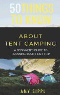 50 Things to Know about Tent Camping: A Beginner's Guide to Planning Your First Trip