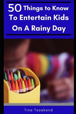 50 Things to Know to Entertain Kids on a Rainy Day: Fun-Filled Ideas - To Know, 50 Things, and Tazekand, Tina