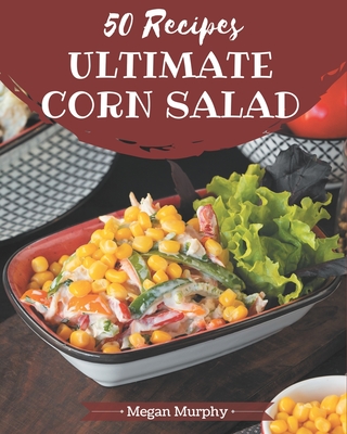 50 Ultimate Corn Salad Recipes: From The Corn Salad Cookbook To The Table - Murphy, Megan