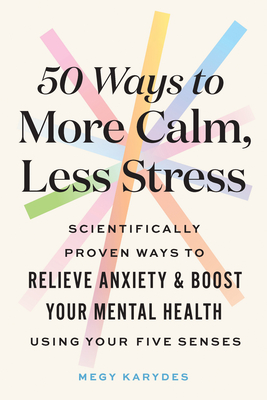 50 Ways to More Calm, Less Stress: Scientifically Proven Ways to Relieve Anxiety and Boost Your Mental Health Using Your Five Senses - Karydes, Megy