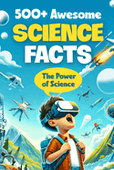 500+ Awesome Science Facts: The Power of Science: Facts about Science and Technology for Smart Kids