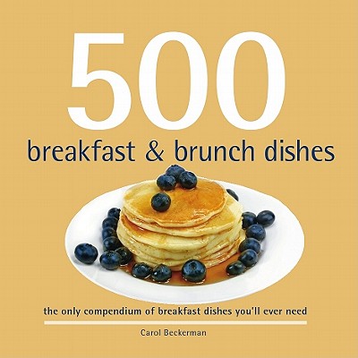 500 Breakfast & Brunch Dishes: The Only Compendium of Breakfast and Brunch Dishes You'll Ever Need - Beckerman, Carol