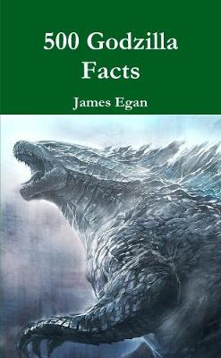 500 Godzilla Facts - Egan, James
