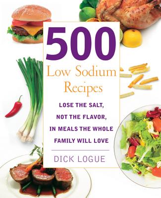 500 Low Sodium Recipes: Lose the Salt, Not the Flavor, in Meals the Whole Family Will Love - Logue, Dick