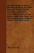 500 Plain Answers to Direct Questions on Steam, Hot Water, Vapor and Vacuum Heating, the Science and Practice of Heating Explained in a Series of Plain Questions and Answers: With Tables, Rules and General Information, Forming a Complete Text Book and...