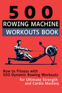 500 Rowing Machine Workouts Book: Row to Fitness with 500 Dynamic Rowing Workouts for Ultimate Strength and Cardio Mastery