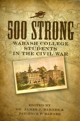 500 Strong: Wabash College Students in the Civil War - Barnes, James J (Editor), and Barnes, Patience P (Editor)
