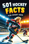501 Hockey Facts for Smart Kids: The Ultimate Illustrated Collection of Unbelievable Stories and Fun Ice Hockey Trivia for Boys and Girls!