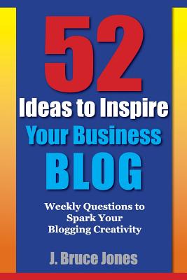 52 Ideas to Inspire Your Business Blog: Weekly Questions to Spark Your Blogging Creativity - Jones, Allison K (Editor), and Jones, J Bruce