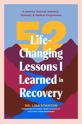 52 Life-Changing Lessons I Learned in Recovery: A Journey Towards Sobriety, Honesty, and Radical Forgiveness (Spiritual Guidance for Recovery, Receiving Everyday Miracles) - Stanton, Lisa, Dr., and Casey, Karen (Foreword by)